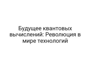 Будущее квантовых вычислений: Революция в мире технологий