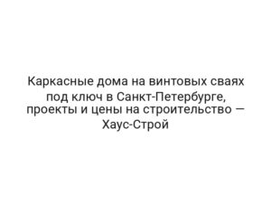 Каркасные дома на винтовых сваях под ключ в Санкт-Петербурге, проекты и цены на строительство — Хаус-Строй