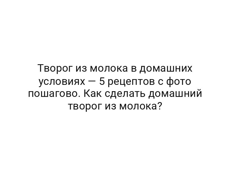 Творог из молока в домашних условиях — 5 рецептов с фото пошагово. Как сделать домашний творог из молока?