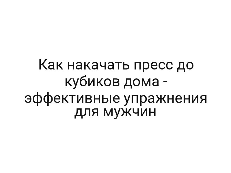 Как накачать пресс до кубиков дома — эффективные упражнения для мужчин