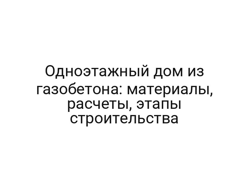 Одноэтажный дом из газобетона: материалы, расчеты, этапы строительства