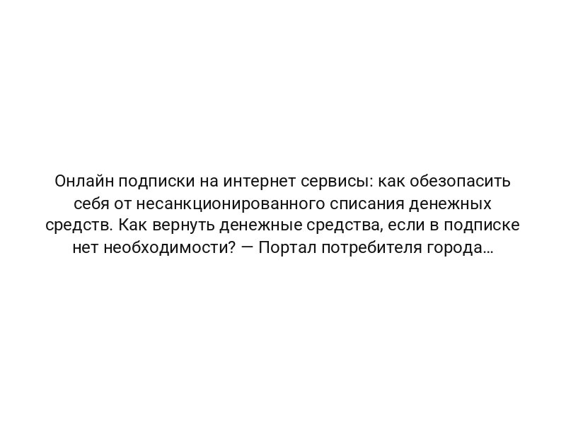 Онлайн подписки на интернет сервисы: как обезопасить себя от несанкционированного списания денежных средств. Как вернуть денежные средства, если в подписке нет необходимости? — Портал потребителя города Москвы.