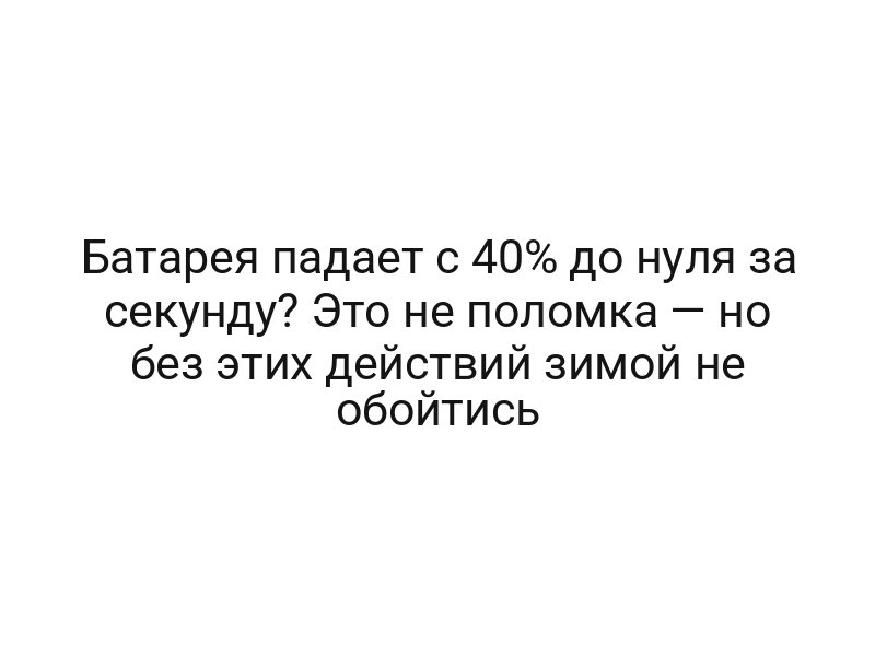 Батарея падает с 40% до нуля за секунду? Это не поломка — но без этих действий зимой не обойтись